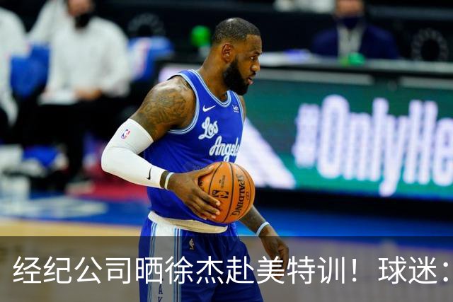 经纪公司晒徐杰赴美特训！球迷：育航啥时候给18、25安排这种活动？